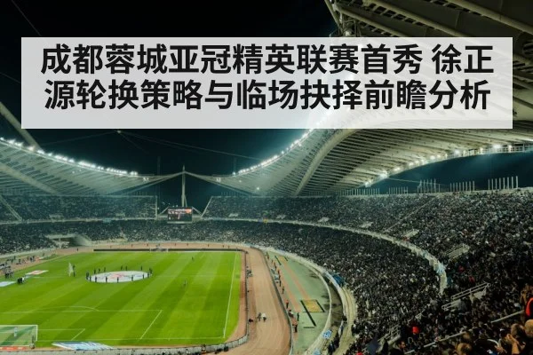 成都蓉城亚冠精英联赛首秀 徐正源轮换策略与临场抉择前瞻分析（kaiyun）