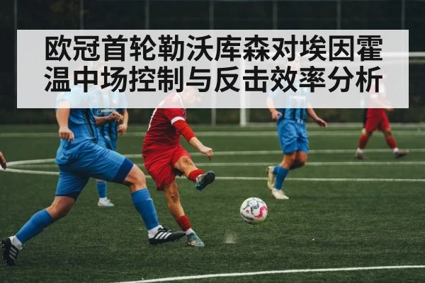 欧冠首轮勒沃库森对埃因霍温中场控制与反击效率分析 - kaiyun