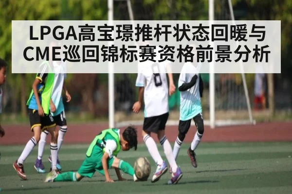 LPGA高宝璟推杆状态回暖与CME巡回锦标赛资格前景分析 - kaiyun