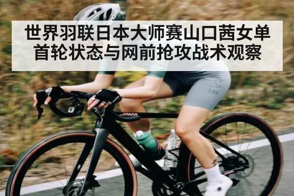 世界羽联日本大师赛山口茜女单首轮状态与网前抢攻战术观察 - kaiyun