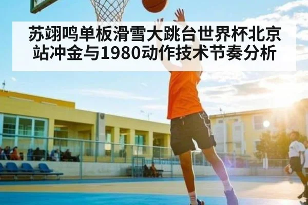 苏翊鸣单板滑雪大跳台世界杯北京站冲金与1980动作技术节奏分析 - kaiyun