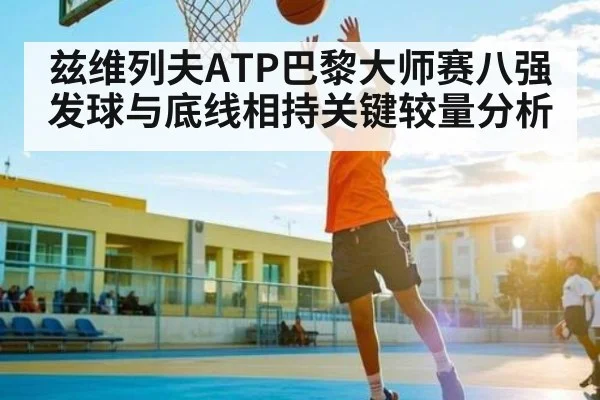 兹维列夫ATP巴黎大师赛八强发球与底线相持关键较量分析 - kaiyun