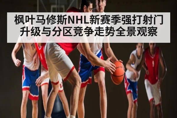 枫叶马修斯NHL新赛季强打射门升级与分区竞争走势全景观察