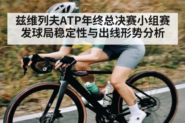 兹维列夫ATP年终总决赛小组赛发球局稳定性与出线形势分析 - kaiyun